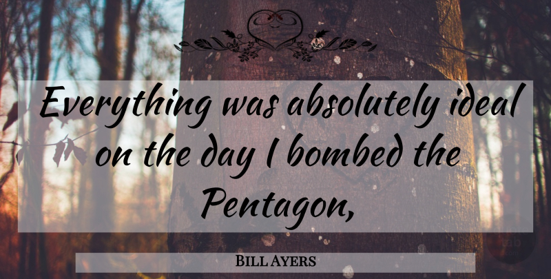 Bill Ayers Quote About Pentagon, Ideals: Everything Was Absolutely Ideal On...