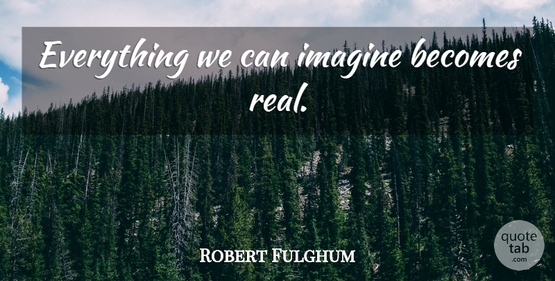 Robert Fulghum Quote About Real, Imagination, Imagine: Everything We Can Imagine Becomes...