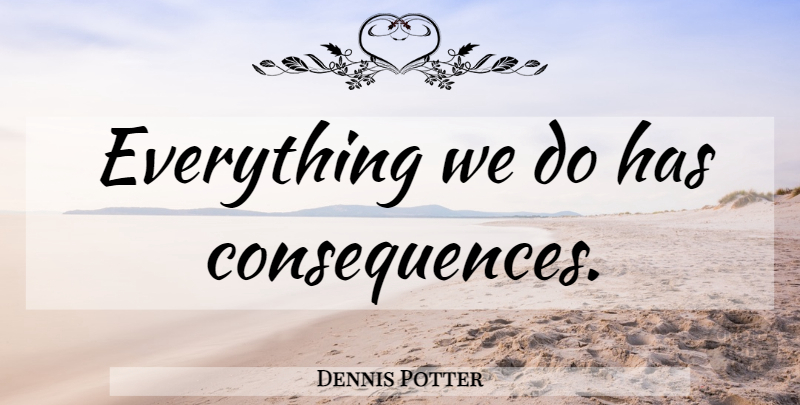 Dennis Potter Quote About Consequence: Everything We Do Has Consequences...