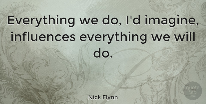 Nick Flynn Quote About Influence, Imagine: Everything We Do Id Imagine...