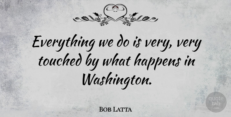 Bob Latta Quote About undefined: Everything We Do Is Very...
