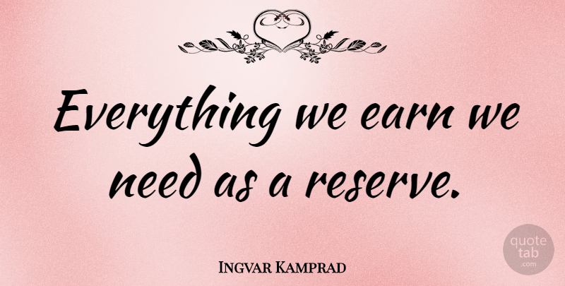 Ingvar Kamprad Quote About Needs, Reserves: Everything We Earn We Need...