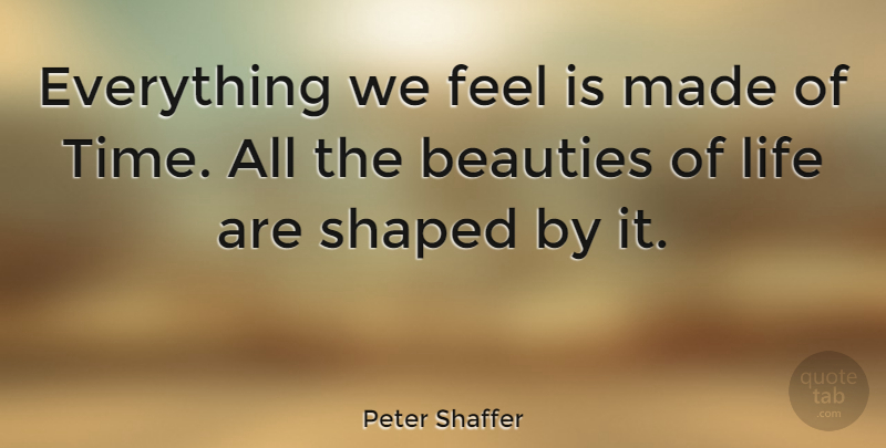 Peter Shaffer Quote About Beauty Of Life, Made, Feels: Everything We Feel Is Made...
