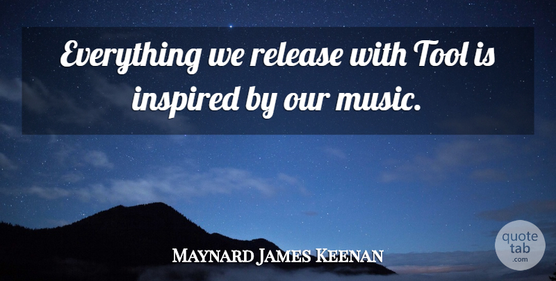 Maynard James Keenan Quote About Tools, Inspired, Release: Everything We Release With Tool...