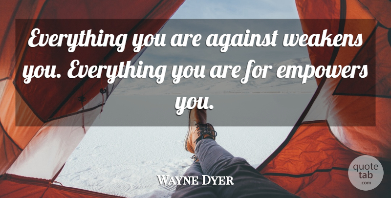 Wayne Dyer Quote About Empowering, Empowerment, Self Empowerment: Everything You Are Against Weakens...