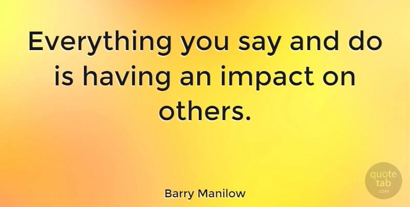 Barry Manilow Quote About Impact: Everything You Say And Do...