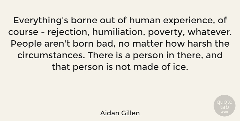 Aidan Gillen Quote About Borne, Course, Experience, Harsh, Human: Everythings Borne Out Of Human...