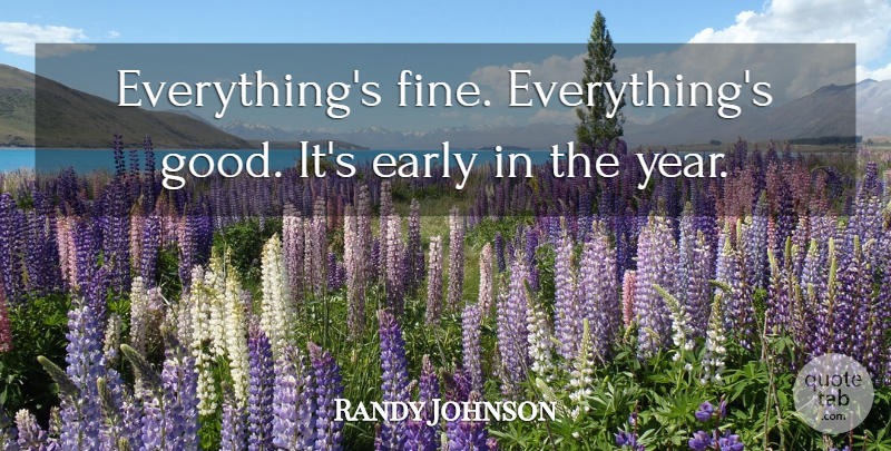 Randy Johnson Quote About Early: Everythings Fine Everythings Good Its...