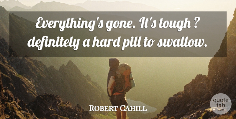 Robert Cahill Quote About Definitely, Hard, Pill, Tough: Everythings Gone Its Tough Definitely...