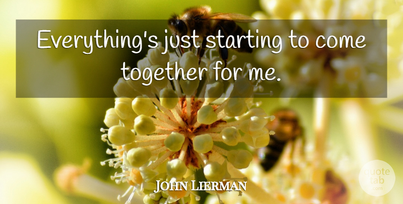 John Lierman Quote About Starting, Together: Everythings Just Starting To Come...