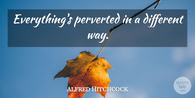 Alfred Hitchcock Quote About Way, Different, Different Ways: Everythings Perverted In A Different...
