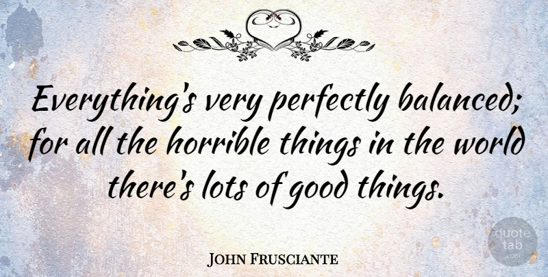 John Frusciante Quote About World, Good Things, Horrible: Everythings Very Perfectly Balanced For...