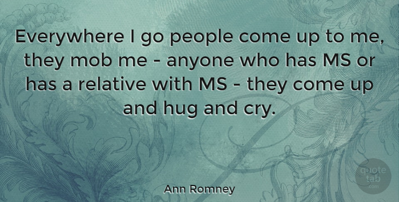 Ann Romney Quote About People, Hug, Cry: Everywhere I Go People Come...