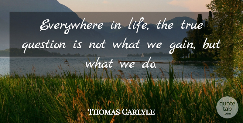Thomas Carlyle Quote About Gains, Action: Everywhere In Life The True...