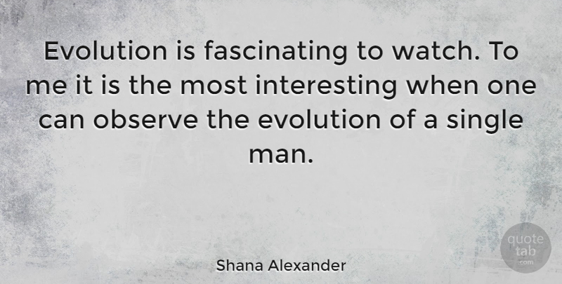 Shana Alexander Quote About Men, Interesting, Watches: Evolution Is Fascinating To Watch...