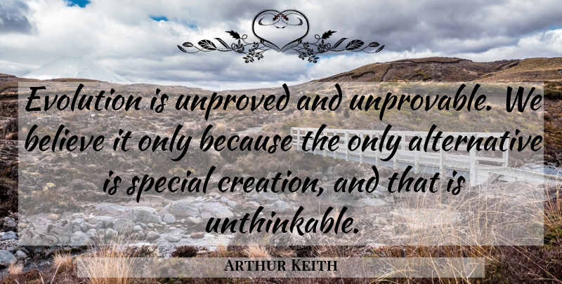 Arthur Keith Quote About Believe, Special, Alternatives: Evolution Is Unproved And Unprovable...