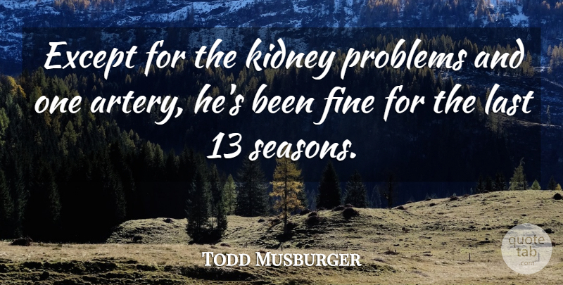 Todd Musburger Quote About Except, Fine, Kidney, Last, Problems: Except For The Kidney Problems...