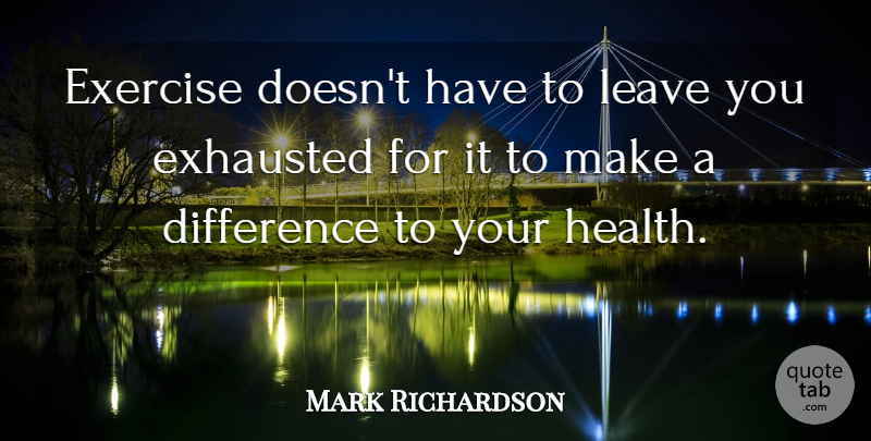 Mark Richardson Quote About Difference, Exercise, Exhausted, Leave: Exercise Doesnt Have To Leave...