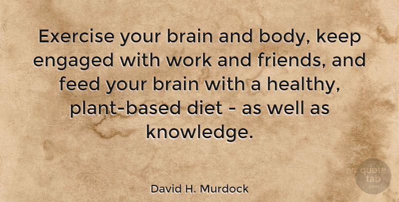 David H. Murdock Quote About Brain, Diet, Engaged, Exercise, Feed: Exercise Your Brain And Body...