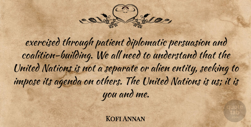 Kofi Annan Quote About Agenda, Alien, Diplomatic, Impose, Nations: Exercised Through Patient Diplomatic Persuasion...