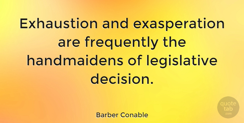 Barber Conable Quote About Decision, Exhaustion, Exasperation: Exhaustion And Exasperation Are Frequently...