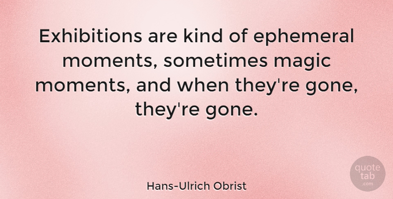 Hans-Ulrich Obrist Quote About Ephemeral, Magic: Exhibitions Are Kind Of Ephemeral...