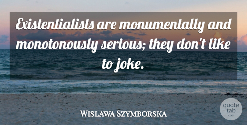 Wislawa Szymborska Quote About Serious, Existentialist, Jokes: Existentialists Are Monumentally And Monotonously...