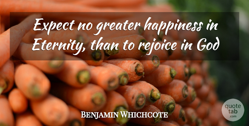 Benjamin Whichcote Quote About Eternity, Expect, God, Greater, Happiness: Expect No Greater Happiness In...