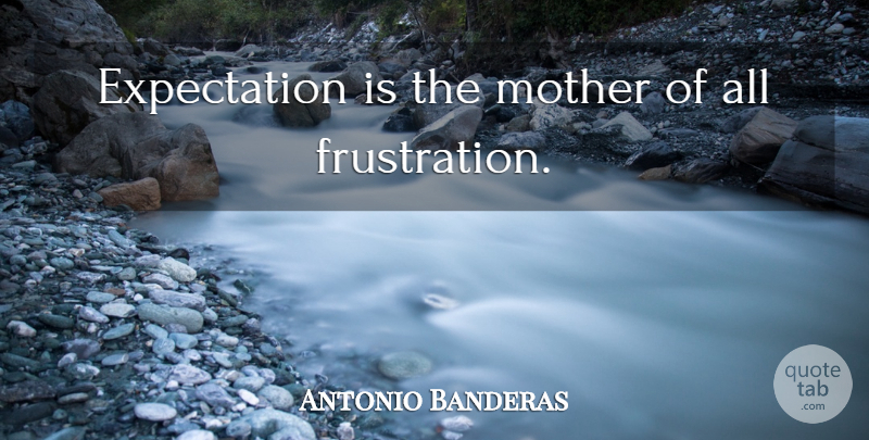 Antonio Banderas Quote About Mother, New Beginnings, Frustration: Expectation Is The Mother Of...