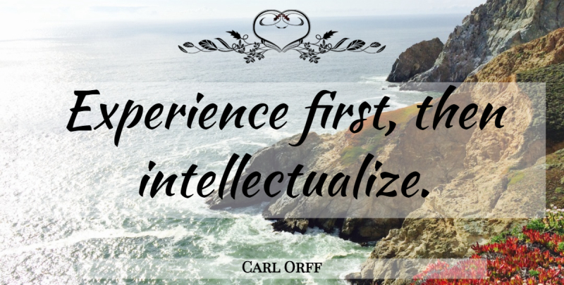 Carl Orff Quote About Firsts: Experience First Then Intellectualize...