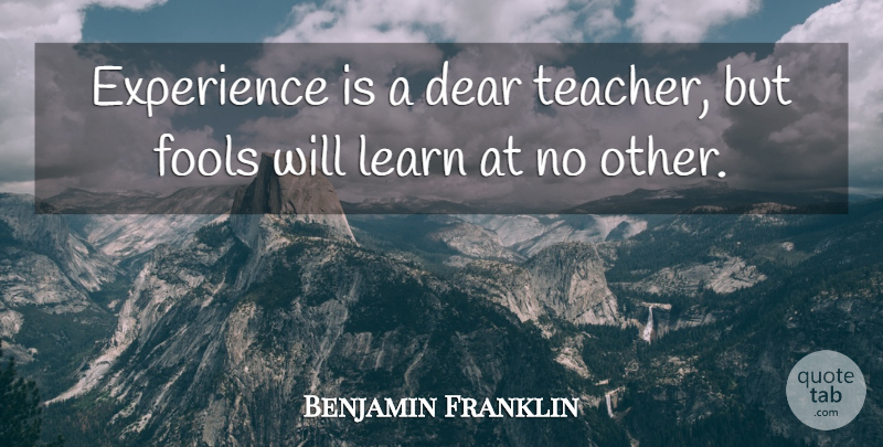 Benjamin Franklin Quote About Dear, Experience, Fools, Learn: Experience Is A Dear Teacher...
