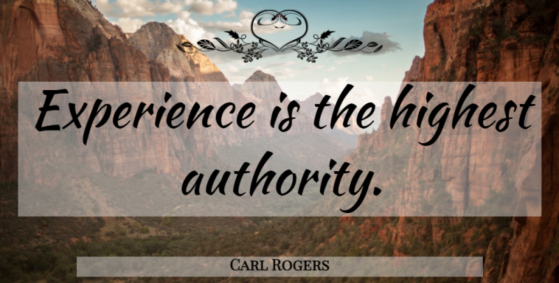 Carl Rogers Quote About Authority, Highest: Experience Is The Highest Authority...