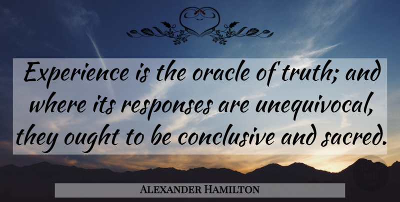 Alexander Hamilton Quote About Sacred, Oracles, Unequivocal: Experience Is The Oracle Of...