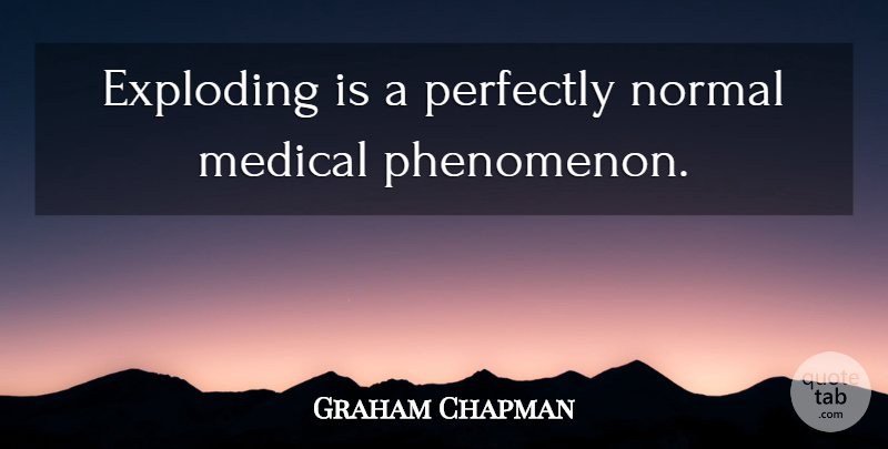 Graham Chapman Quote About Perfectly Normal, Medical, Phenomenon: Exploding Is A Perfectly Normal...