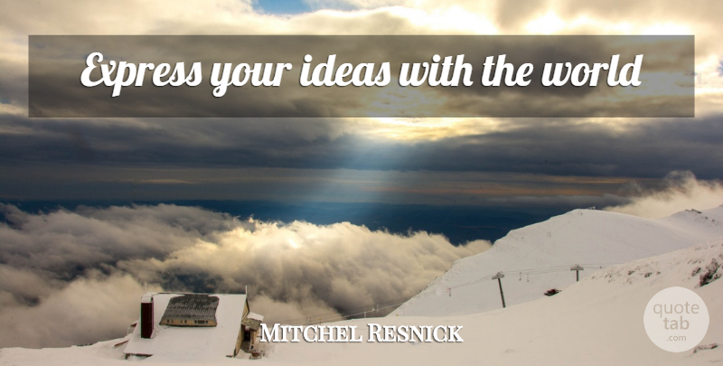 Mitchel Resnick Quote About Ideas, World: Express Your Ideas With The...