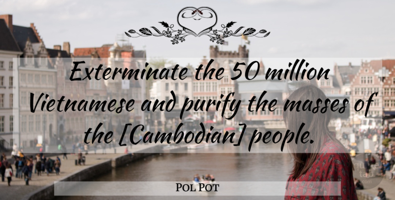 Pol Pot Quote About People, Pot, Mass: Exterminate The 50 Million Vietnamese...