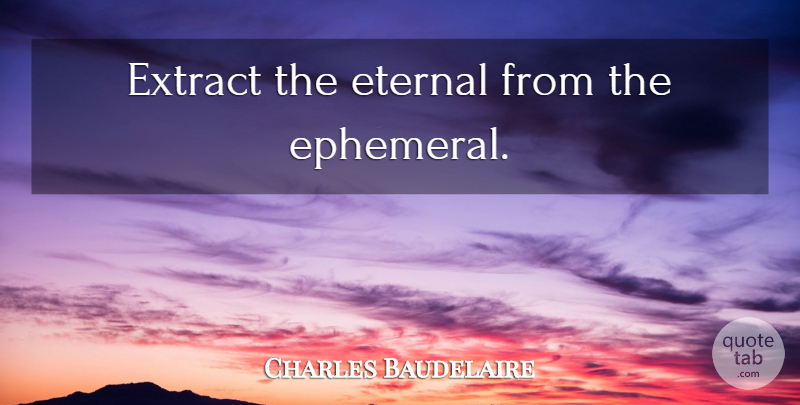 Charles Baudelaire Quote About Ephemeral, Eternal: Extract The Eternal From The...