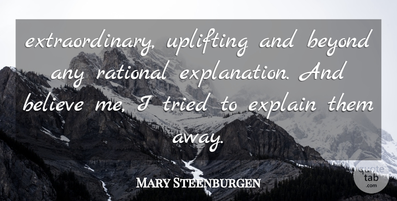 Mary Steenburgen Quote About Believe, Beyond, Explain, Rational, Tried: Extraordinary Uplifting And Beyond Any...