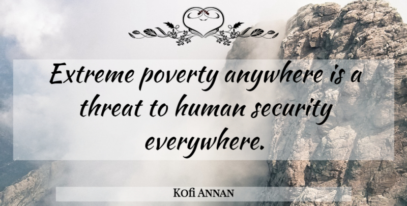 Kofi Annan Quote About Poverty, Prowess, Threat: Extreme Poverty Anywhere Is A...