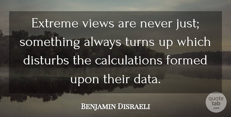 Benjamin Disraeli Quote About Data, Views, Turns: Extreme Views Are Never Just...