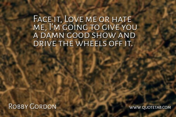 Robby Gordon Quote About Damn, Drive, Face, Good, Hate: Face It Love Me Or...