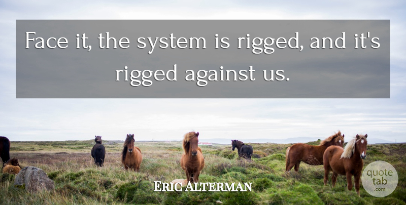 Eric Alterman Quote About Faces, Rigged: Face It The System Is...