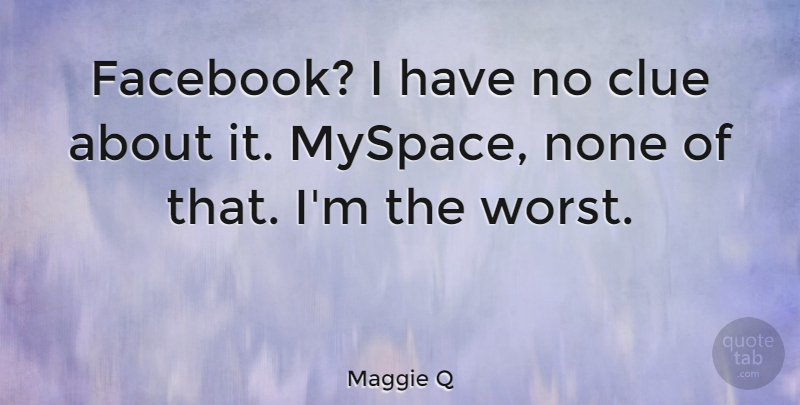 Maggie Q Quote About Clue, Worst: Facebook I Have No Clue...