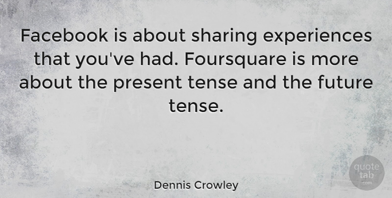 Dennis Crowley Quote About Facebook, Future, Tense: Facebook Is About Sharing Experiences...