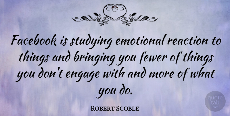 Robert Scoble Quote About Bringing, Engage, Facebook, Fewer, Reaction: Facebook Is Studying Emotional Reaction...