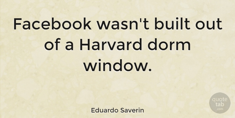 Eduardo Saverin Quote About Dorms, Window, Harvard: Facebook Wasnt Built Out Of...