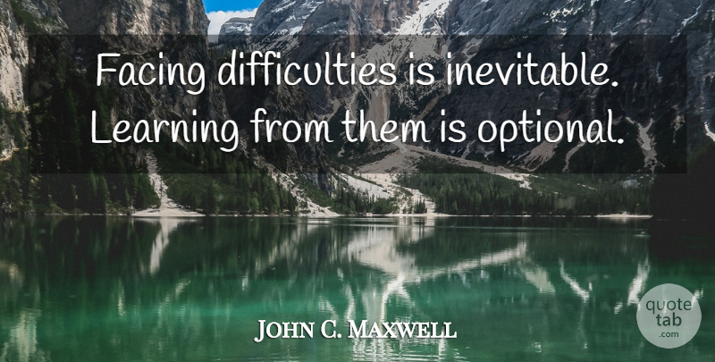 John C. Maxwell Quote About Inevitable, Difficulty, Optional: Facing Difficulties Is Inevitable Learning...