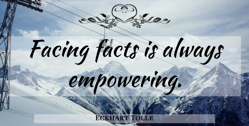 Eckhart Tolle Quote About Empowering, Facts: Facing Facts Is Always Empowering...