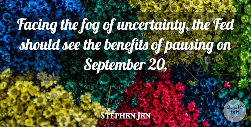 Stephen Jen Quote About Benefits, Facing, Fed, Fog, September: Facing The Fog Of Uncertainty...
