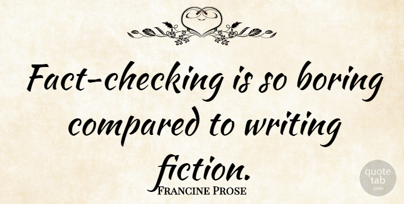 Francine Prose Quote About Writing, Facts, Fiction: Fact Checking Is So Boring...